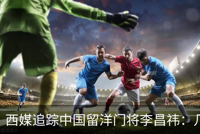 西媒追踪中国留洋门将李昌祎：几乎没上场比赛，却不乏下家