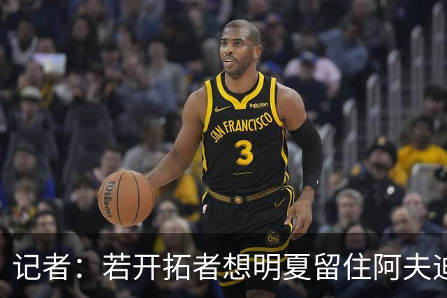 记者：若开拓者想明夏留住阿夫迪亚 需在补强同时保留空间灵活性
