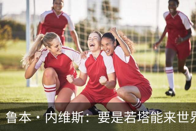 鲁本·内维斯：要是若塔能来世界杯就好了 C罗让葡萄牙队更受欢迎