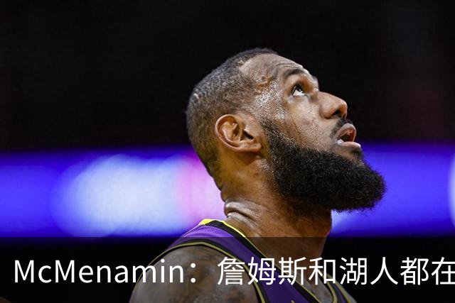 McMenamin：詹姆斯和湖人都在试探谁更需要对方 这周会有一些答案