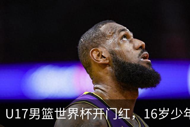 U17男篮世界杯开门红，16岁少年比肩王俊杰？下场将迎欧洲劲旅大考